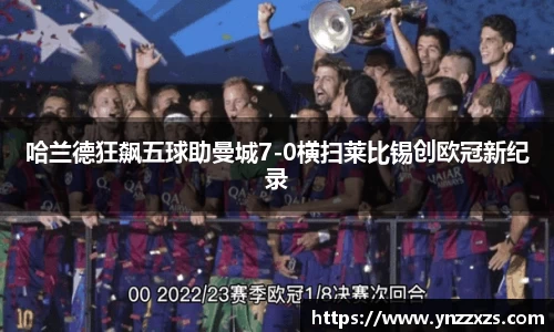 哈兰德狂飙五球助曼城7-0横扫莱比锡创欧冠新纪录