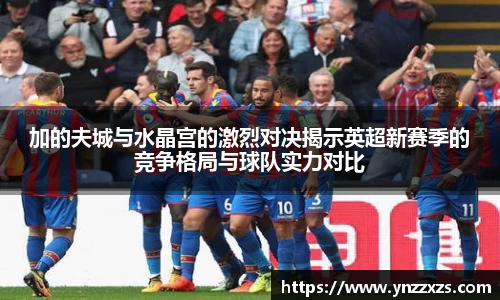 加的夫城与水晶宫的激烈对决揭示英超新赛季的竞争格局与球队实力对比