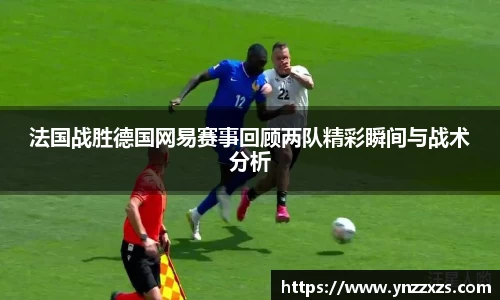 法国战胜德国网易赛事回顾两队精彩瞬间与战术分析